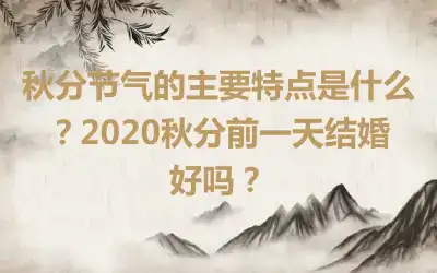 秋分节气的主要特点是什么？2020秋分前一天结婚好吗？