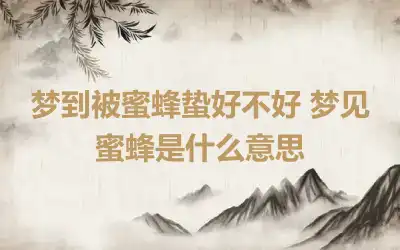 梦到被蜜蜂蛰好不好 梦见蜜蜂是什么意思