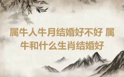 属牛人牛月结婚好不好 属牛和什么生肖结婚好