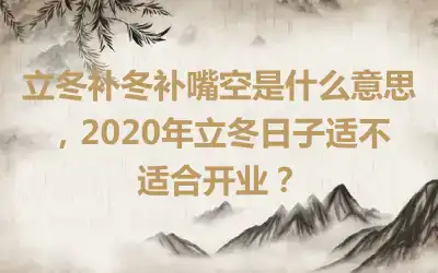 立冬补冬补嘴空是什么意思，2020年立冬日子适不适合开业？