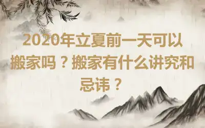 2020年立夏前一天可以搬家吗？搬家有什么讲究和忌讳？
