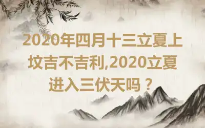 2020年四月十三立夏上坟吉不吉利,2020立夏进入三伏天吗？