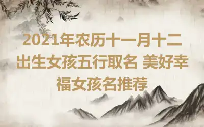 2021年农历十一月十二出生女孩五行取名 美好幸福女孩名推荐