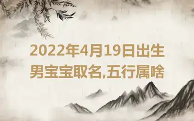 2022年4月19日出生男宝宝取名,五行属啥