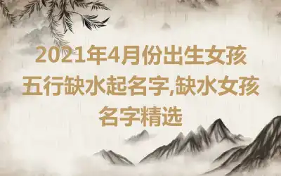 2021年4月份出生女孩五行缺水起名字,缺水女孩名字精选