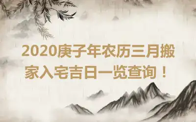 2020庚子年农历三月搬家入宅吉日一览查询！