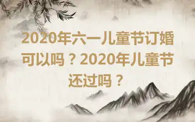 2020年六一儿童节订婚可以吗？2020年儿童节还过吗？