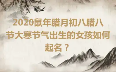 2020鼠年腊月初八腊八节大寒节气出生的女孩如何起名?