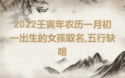 2022壬寅年农历一月初一出生的女孩取名,五行缺啥