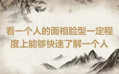 看一个人的面相脸型一定程度上能够快速了解一个人