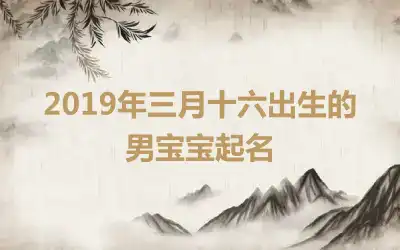2019年三月十六出生的男宝宝起名
