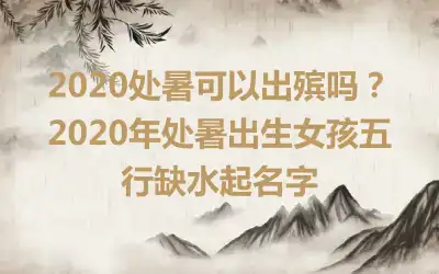2020处暑可以出殡吗？2020年处暑出生女孩五行缺水起名字