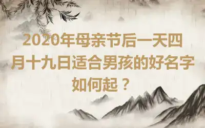 2020年母亲节后一天四月十九日适合男孩的好名字如何起?