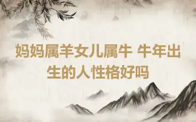 妈妈属羊女儿属牛 牛年出生的人性格好吗