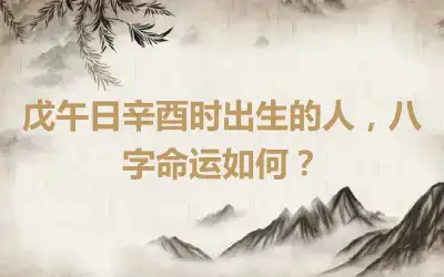 戊午日辛酉时出生的人，八字命运如何？