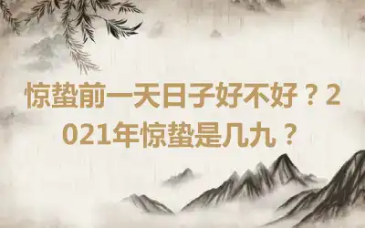 惊蛰前一天日子好不好？2021年惊蛰是几九？