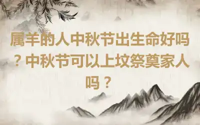 属羊的人中秋节出生命好吗？中秋节可以上坟祭奠家人吗？