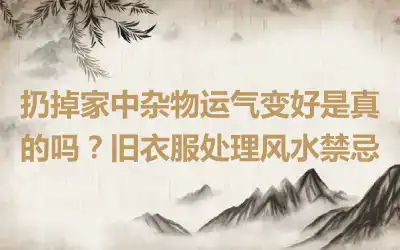 扔掉家中杂物运气变好是真的吗？旧衣服处理风水禁忌