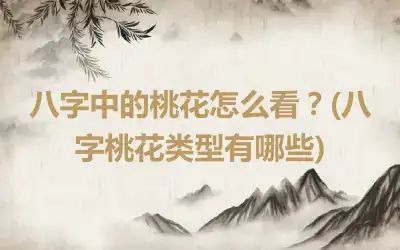 八字中的桃花怎么看？(八字桃花类型有哪些)