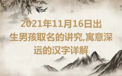 2021年11月16日出生男孩取名的讲究,寓意深远的汉字详解