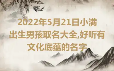 2022年5月21日小满出生男孩取名大全,好听有文化底蕴的名字