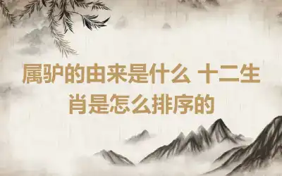 属驴的由来是什么 十二生肖是怎么排序的