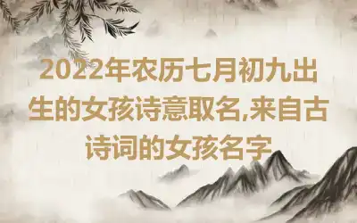 2022年农历七月初九出生的女孩诗意取名,来自古诗词的女孩名字