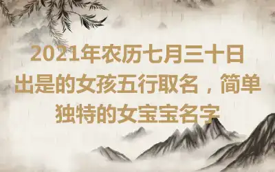 2021年农历七月三十日出是的女孩五行取名，简单独特的女宝宝名字