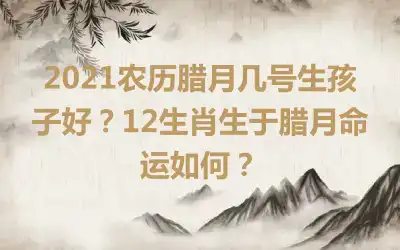 2021农历腊月几号生孩子好？12生肖生于腊月命运如何？