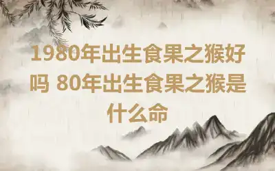 1980年出生食果之猴好吗 80年出生食果之猴是什么命