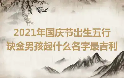 2021年国庆节出生五行缺金男孩起什么名字最吉利