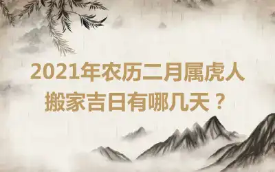 2021年农历二月属虎人搬家吉日有哪几天？