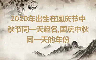 2020年出生在国庆节中秋节同一天起名,国庆中秋同一天的年份