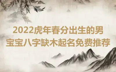 2022虎年春分出生的男宝宝八字缺木起名免费推荐