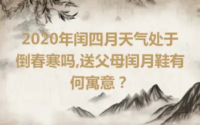 2020年闰四月天气处于倒春寒吗,送父母闰月鞋有何寓意？