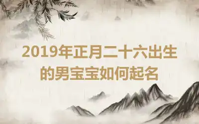 2019年正月二十六出生的男宝宝如何起名