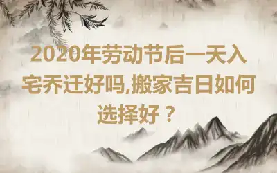 2020年劳动节后一天入宅乔迁好吗,搬家吉日如何选择好？