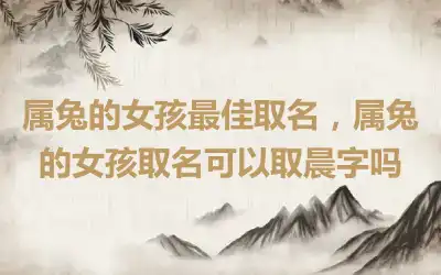 属兔的女孩最佳取名，属兔的女孩取名可以取晨字吗