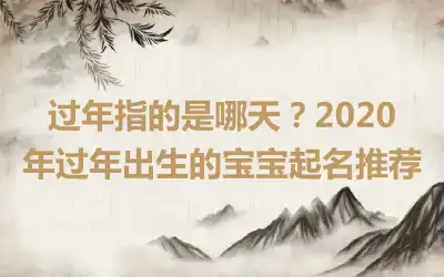 过年指的是哪天？2020年过年出生的宝宝起名推荐