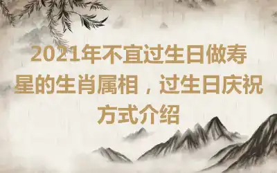 2021年不宜过生日做寿星的生肖属相，过生日庆祝方式介绍