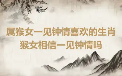 属猴女一见钟情喜欢的生肖 猴女相信一见钟情吗