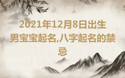 2021年12月8日出生男宝宝起名,八字起名的禁忌