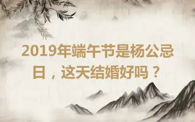 2019年端午节是杨公忌日,这天结婚好吗?