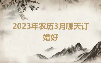 2023年农历3月哪天订婚好