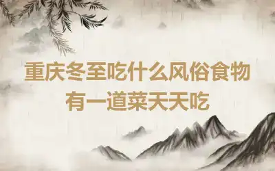 重庆冬至吃什么风俗食物 有一道菜天天吃