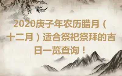 2020庚子年农历腊月（十二月）适合祭祀祭拜的吉日一览查询！