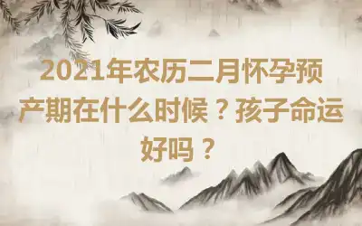 2021年农历二月怀孕预产期在什么时候？孩子命运好吗？