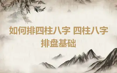 如何排四柱八字 四柱八字排盘基础