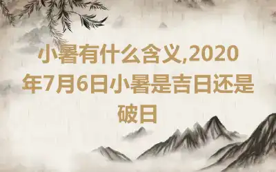 小暑有什么含义,2020年7月6日小暑是吉日还是破日
