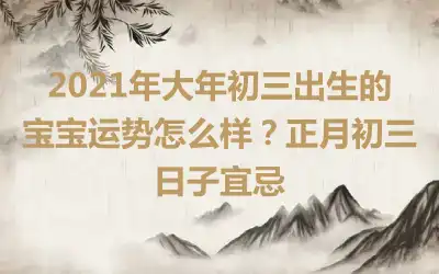 2021年大年初三出生的宝宝运势怎么样？正月初三日子宜忌